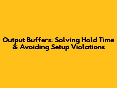 Output Buffers: Solving Hold Time & Avoiding Setup Violations