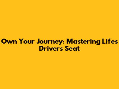 Own Your Journey: Mastering Life's Driver's Seat