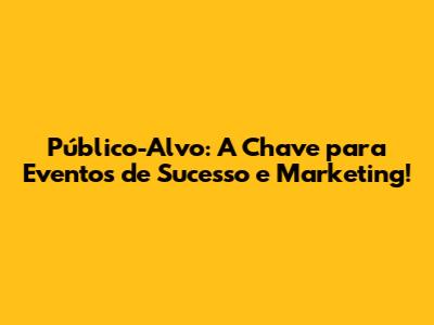 Público-Alvo: A Chave para Eventos de Sucesso e Marketing!