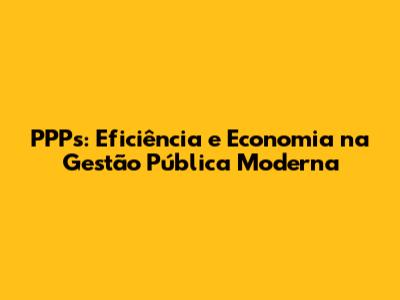 PPPs: Eficiência e Economia na Gestão Pública Moderna
