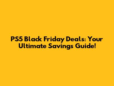 PS5 Black Friday Deals: Your Ultimate Savings Guide!