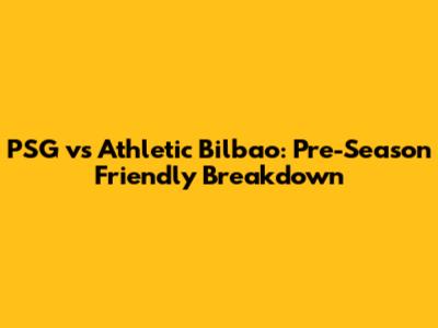 PSG vs Athletic Bilbao: Pre-Season Friendly Breakdown