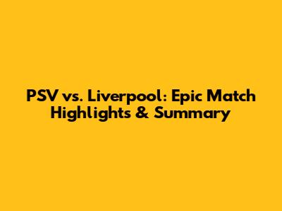 PSV vs. Liverpool: Epic Match Highlights & Summary
