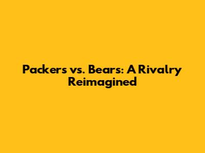Packers vs. Bears: A Rivalry Reimagined