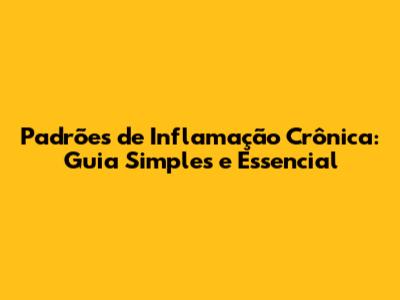 Padrões de Inflamação Crônica: Guia Simples e Essencial