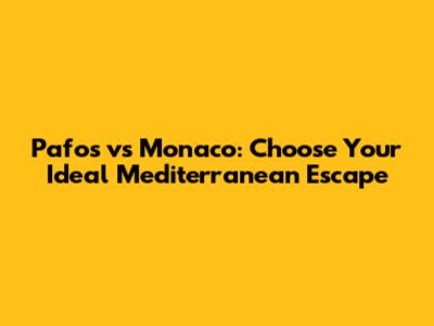 Pafos vs Monaco: Choose Your Ideal Mediterranean Escape