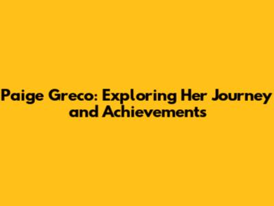 Paige Greco: Exploring Her Journey and Achievements