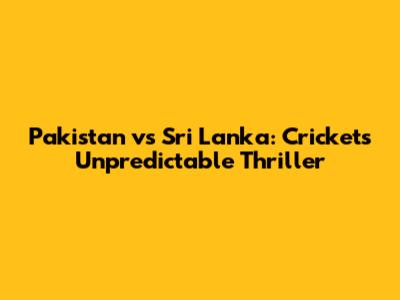 Pakistan vs Sri Lanka: Cricket's Unpredictable Thriller