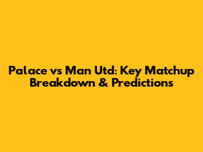 Palace vs Man Utd: Key Matchup Breakdown & Predictions