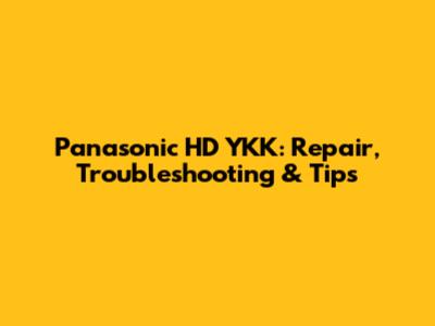 Panasonic HD YKK: Repair, Troubleshooting & Tips