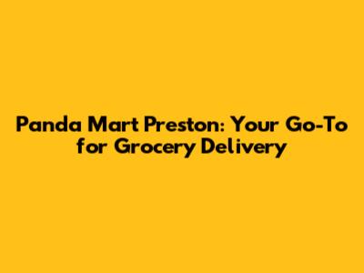 Panda Mart Preston: Your Go-To for Grocery Delivery