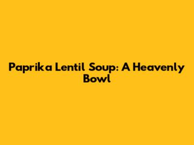 Paprika Lentil Soup: A Heavenly Bowl