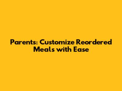 Parents: Customize Reordered Meals with Ease
