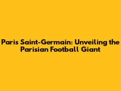 Paris Saint-Germain: Unveiling the Parisian Football Giant