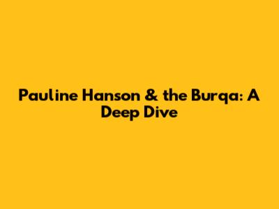 Pauline Hanson & the Burqa: A Deep Dive