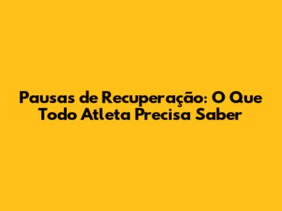 Pausas de Recuperação: O Que Todo Atleta Precisa Saber