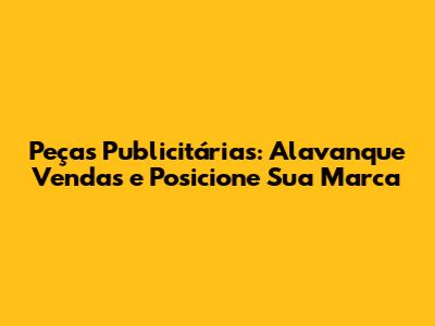 Peças Publicitárias: Alavanque Vendas e Posicione Sua Marca