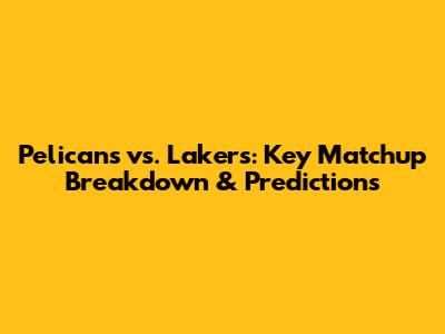 Pelicans vs. Lakers: Key Matchup Breakdown & Predictions