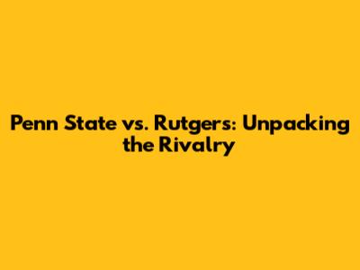 Penn State vs. Rutgers: Unpacking the Rivalry