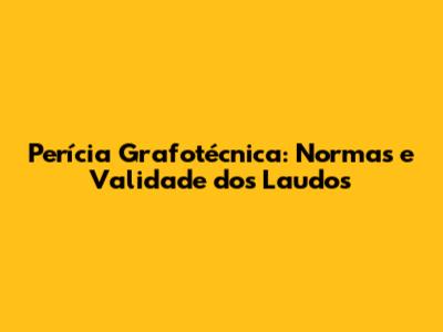 Perícia Grafotécnica: Normas e Validade dos Laudos