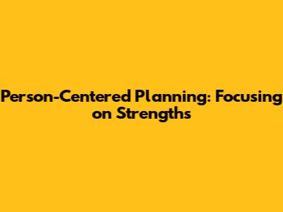 Person-Centered Planning: Focusing on Strengths