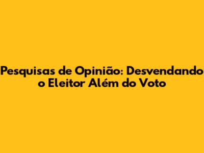 Pesquisas de Opinião: Desvendando o Eleitor Além do Voto
