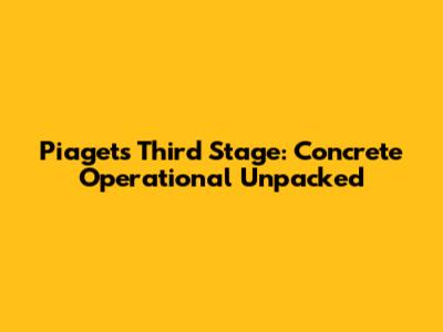 Piaget's Third Stage: Concrete Operational Unpacked