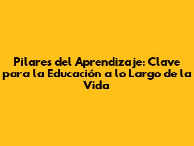 Pilares del Aprendizaje: Clave para la Educación a lo Largo de la Vida