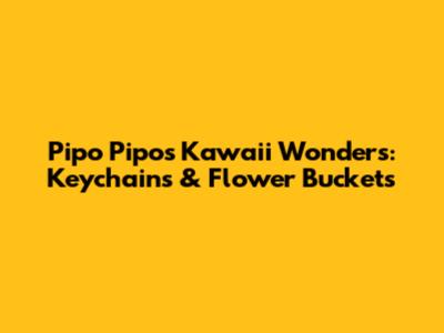 Pipo Pipo's Kawaii Wonders: Keychains & Flower Buckets