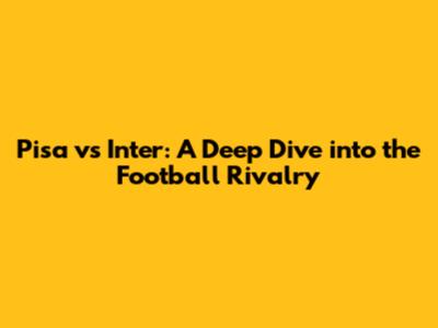 Pisa vs Inter: A Deep Dive into the Football Rivalry
