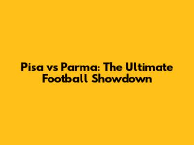 Pisa vs Parma: The Ultimate Football Showdown