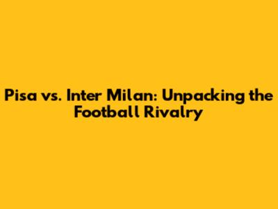Pisa vs. Inter Milan: Unpacking the Football Rivalry