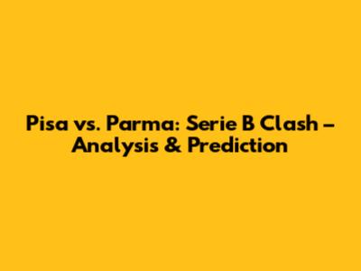 Pisa vs. Parma: Serie B Clash – Analysis & Prediction