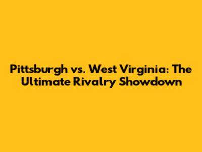 Pittsburgh vs. West Virginia: The Ultimate Rivalry Showdown