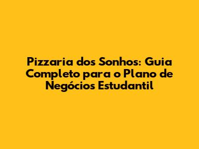 Pizzaria dos Sonhos: Guia Completo para o Plano de Negócios Estudantil