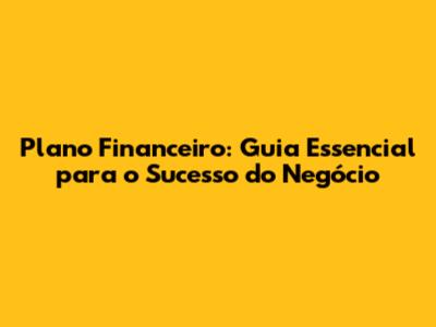 Plano Financeiro: Guia Essencial para o Sucesso do Negócio