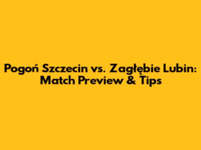 Pogoń Szczecin vs. Zagłębie Lubin: Match Preview & Tips
