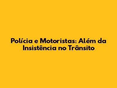 Polícia e Motoristas: Além da Insistência no Trânsito