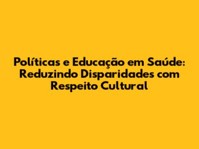 Políticas e Educação em Saúde: Reduzindo Disparidades com Respeito Cultural
