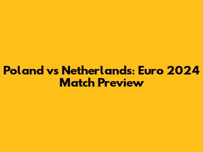 Poland vs Netherlands: Euro 2024 Match Preview