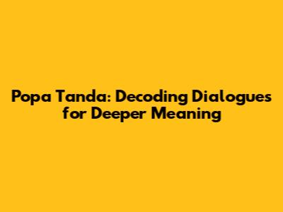 Popa Tanda: Decoding Dialogues for Deeper Meaning