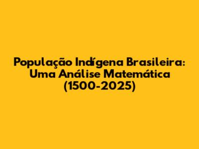 População Indígena Brasileira: Uma Análise Matemática (1500-2025)