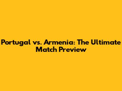 Portugal vs. Armenia: The Ultimate Match Preview