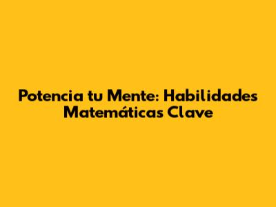 Potencia tu Mente: Habilidades Matemáticas Clave