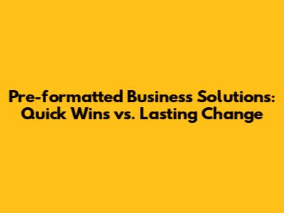 Pre-formatted Business Solutions: Quick Wins vs. Lasting Change