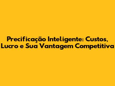 Precificação Inteligente: Custos, Lucro e Sua Vantagem Competitiva