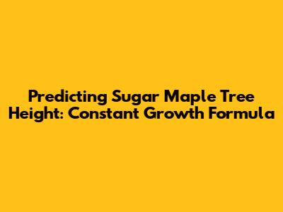 Predicting Sugar Maple Tree Height: Constant Growth Formula