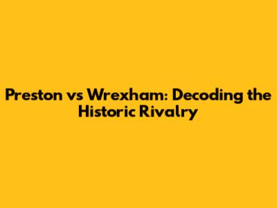 Preston vs Wrexham: Decoding the Historic Rivalry