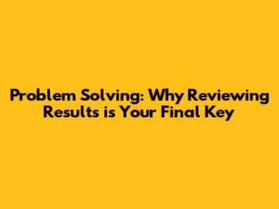 Problem Solving: Why Reviewing Results is Your Final Key