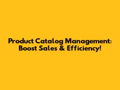Product Catalog Management: Boost Sales & Efficiency!